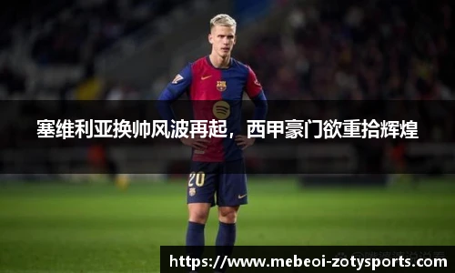 塞维利亚换帅风波再起，西甲豪门欲重拾辉煌