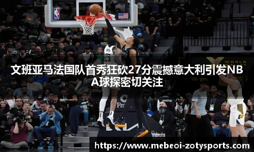 文班亚马法国队首秀狂砍27分震撼意大利引发NBA球探密切关注