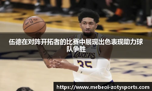 伍德在对阵开拓者的比赛中展现出色表现助力球队争胜