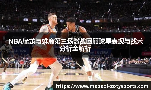 NBA猛龙与雄鹿第三场激战回顾球星表现与战术分析全解析